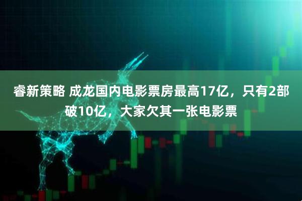 睿新策略 成龙国内电影票房最高17亿，只有2部破10亿，大家欠其一张电影票