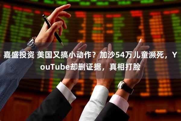 嘉盛投资 美国又搞小动作？加沙54万儿童濒死，YouTube却删证据，真相打脸