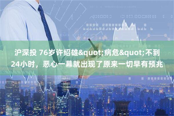 沪深投 76岁许绍雄"病危"不到24小时，恶心一幕就出现了原来一切早有预兆