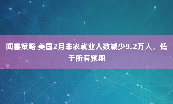 闻喜策略 美国2月非农就业人数减少9.2万人，低于所有预期