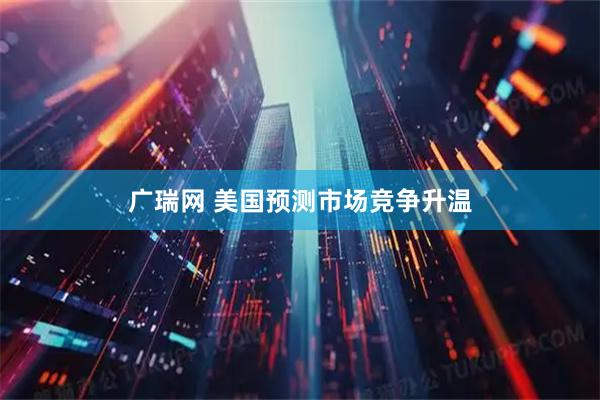 广瑞网 美国预测市场竞争升温