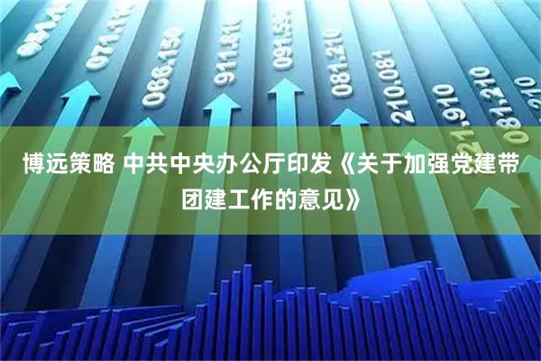 博远策略 中共中央办公厅印发《关于加强党建带团建工作的意见》