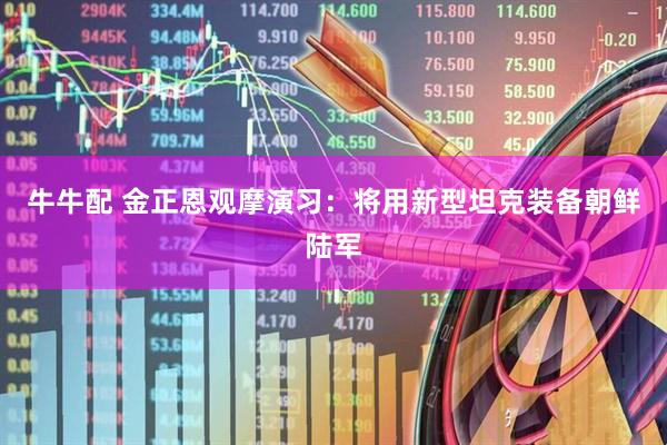 牛牛配 金正恩观摩演习：将用新型坦克装备朝鲜陆军