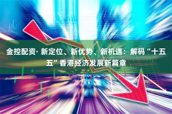 金控配资· 新定位、新优势、新机遇：解码“十五五”香港经济发展新篇章
