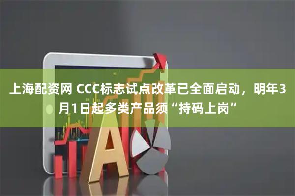 上海配资网 CCC标志试点改革已全面启动，明年3月1日起多类产品须“持码上岗”