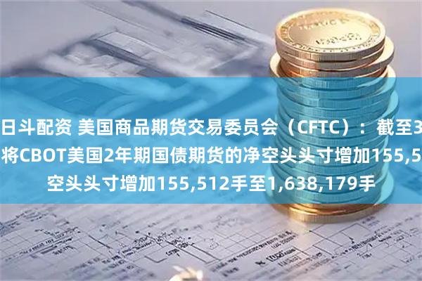 日斗配资 美国商品期货交易委员会（CFTC）：截至3月24日当周，投机者将CBOT美国2年期国债期货的净空头头寸增加155,512手至1,638,179手