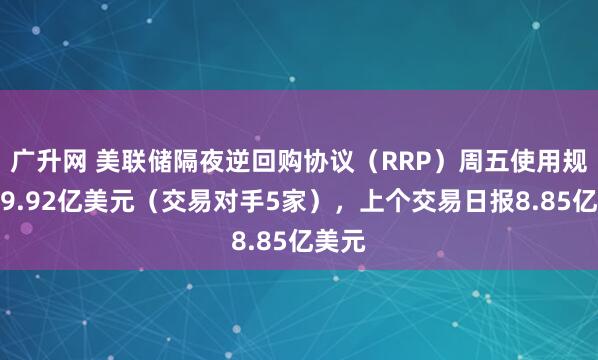 广升网 美联储隔夜逆回购协议（RRP）周五使用规模为9.92亿美元（交易对手5家），上个交易日报8.85亿美元