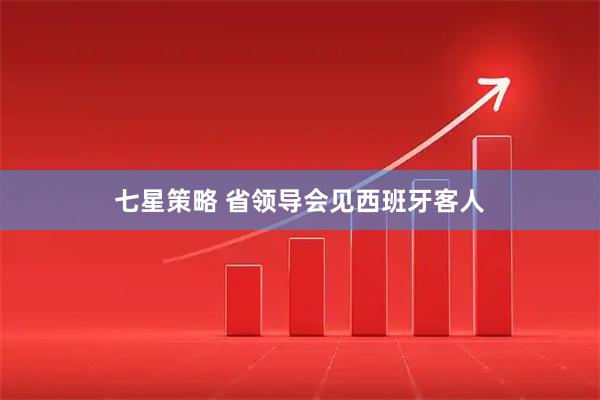 七星策略 省领导会见西班牙客人