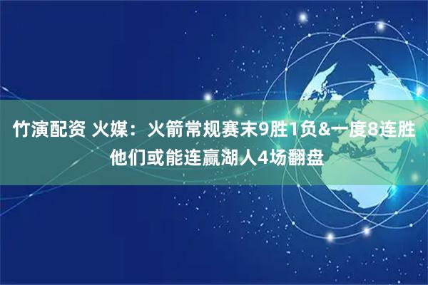 竹演配资 火媒：火箭常规赛末9胜1负&一度8连胜 他们或能连赢湖人4场翻盘