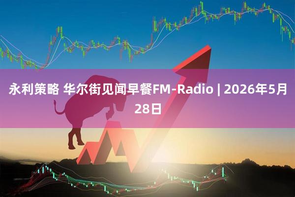 永利策略 华尔街见闻早餐FM-Radio | 2026年5月28日