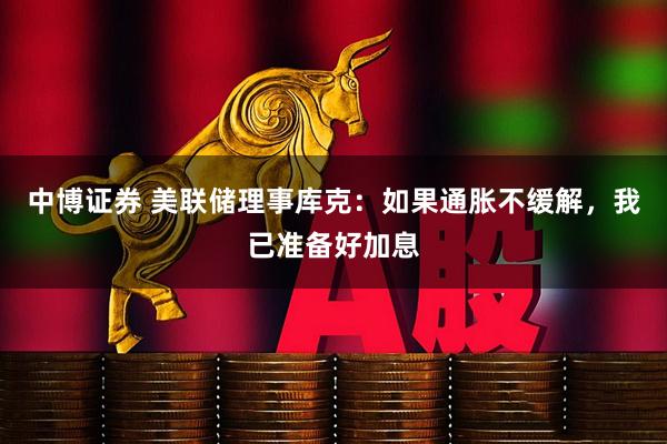 中博证券 美联储理事库克：如果通胀不缓解，我已准备好加息
