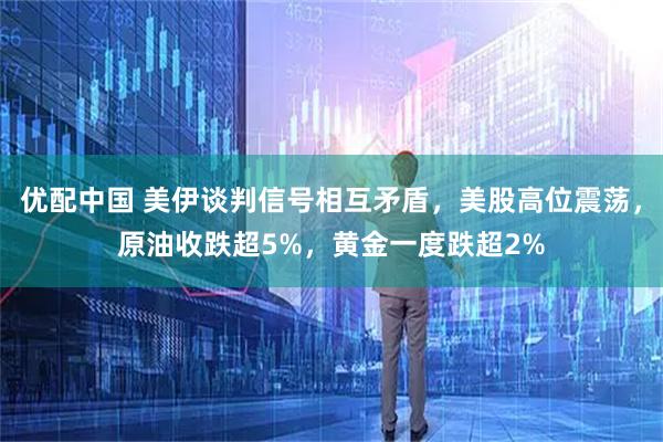 优配中国 美伊谈判信号相互矛盾，美股高位震荡，原油收跌超5%，黄金一度跌超2%