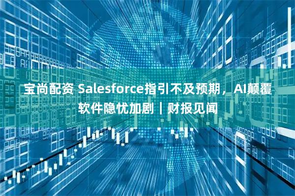 宝尚配资 Salesforce指引不及预期，AI颠覆软件隐忧加剧｜财报见闻